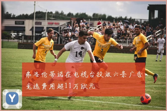 弗洛伦蒂诺在电视台投放六条广告竞选费用超11万欧元