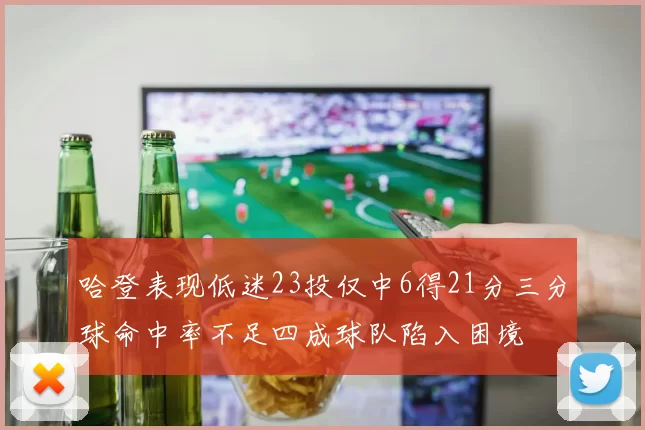 哈登表现低迷23投仅中6得21分三分球命中率不足四成球队陷入困境