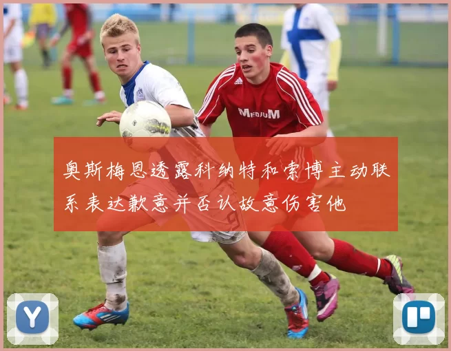 奥斯梅恩透露科纳特和索博主动联系表达歉意并否认故意伤害他