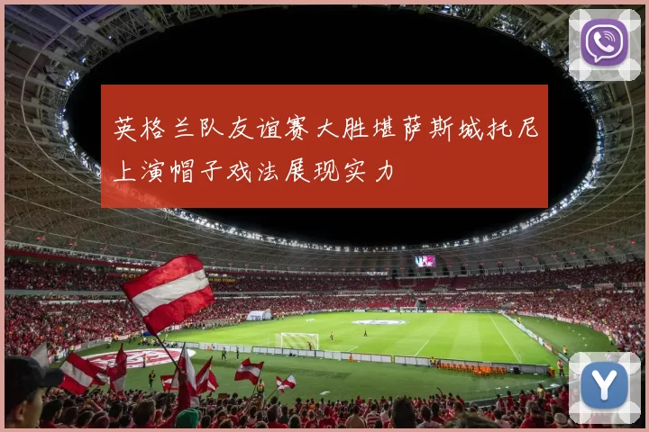 英格兰队友谊赛大胜堪萨斯城托尼上演帽子戏法展现实力
