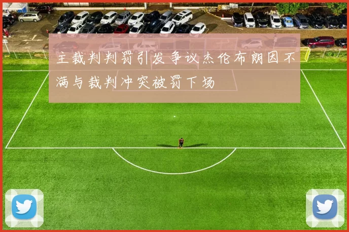 主裁判判罚引发争议杰伦布朗因不满与裁判冲突被罚下场