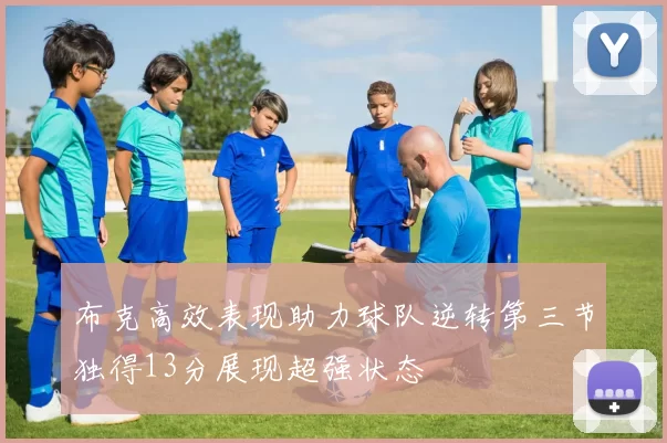 布克高效表现助力球队逆转第三节独得13分展现超强状态