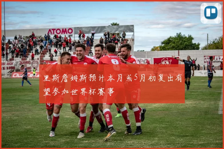 里斯詹姆斯预计本月或5月初复出有望参加世界杯赛事