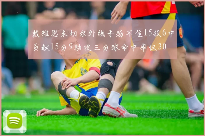 戴维恩米切尔外线手感不佳15投6中贡献15分9助攻三分球命中率仅30