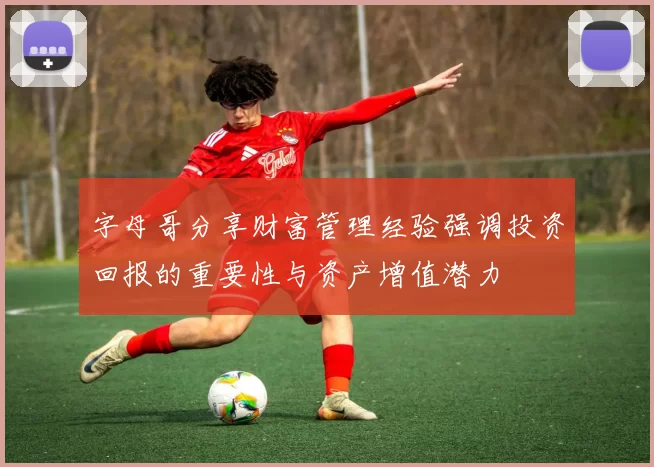 字母哥分享财富管理经验强调投资回报的重要性与资产增值潜力