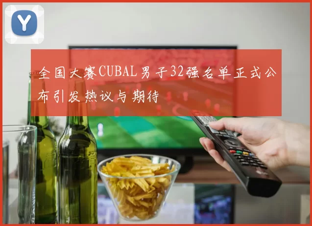全国大赛CUBAL男子32强名单正式公布引发热议与期待