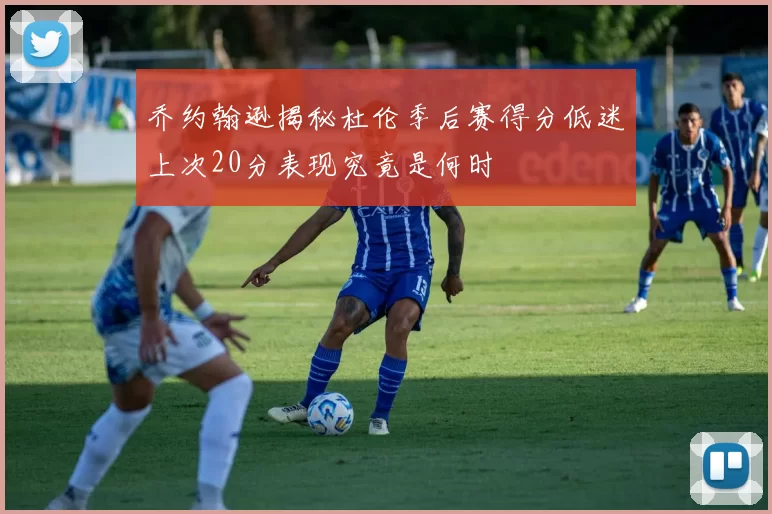 乔约翰逊揭秘杜伦季后赛得分低迷上次20分表现究竟是何时