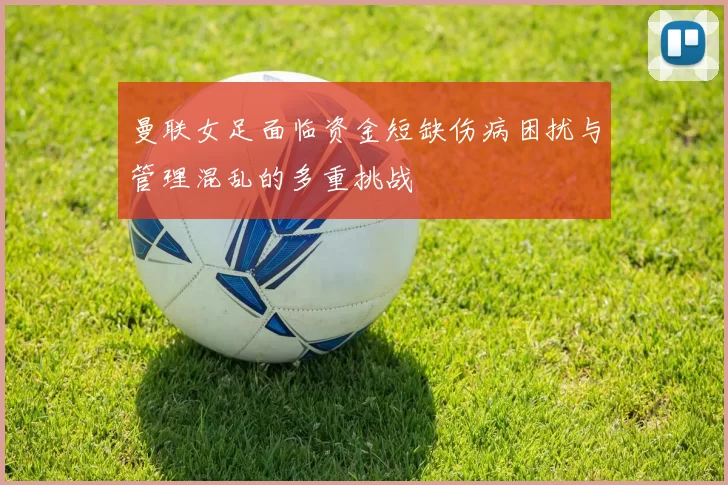 曼联女足面临资金短缺伤病困扰与管理混乱的多重挑战