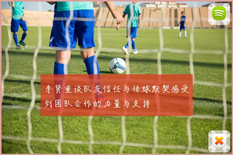 李贤重谈队友信任与传球默契感受到团队合作的力量与支持