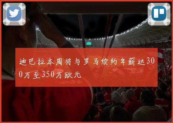 迪巴拉本周将与罗马续约年薪达300万至350万欧元