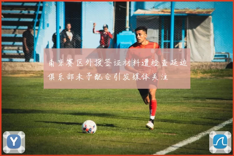 南京赛区外援签证材料遭检查延边俱乐部未予配合引发媒体关注