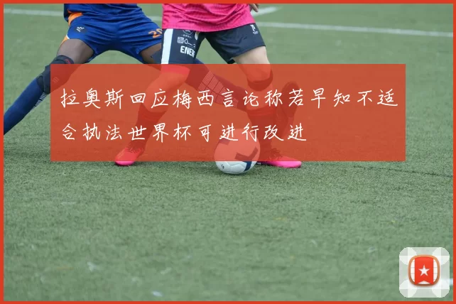 拉奥斯回应梅西言论称若早知不适合执法世界杯可进行改进