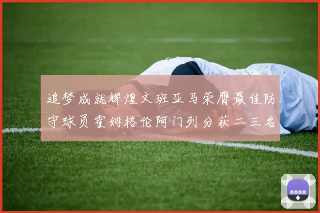 追梦成就辉煌文班亚马荣膺最佳防守球员霍姆格伦阿门列分获二三名