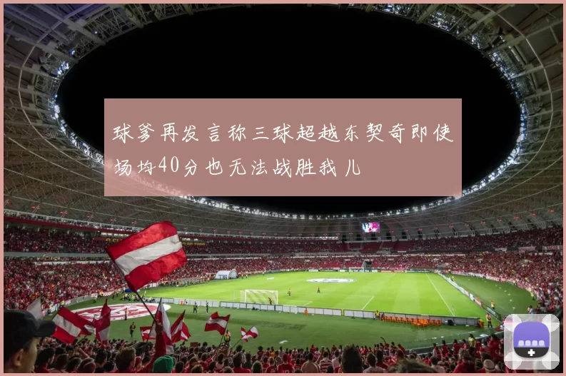球爹再发言称三球超越东契奇即使场均40分也无法战胜我儿