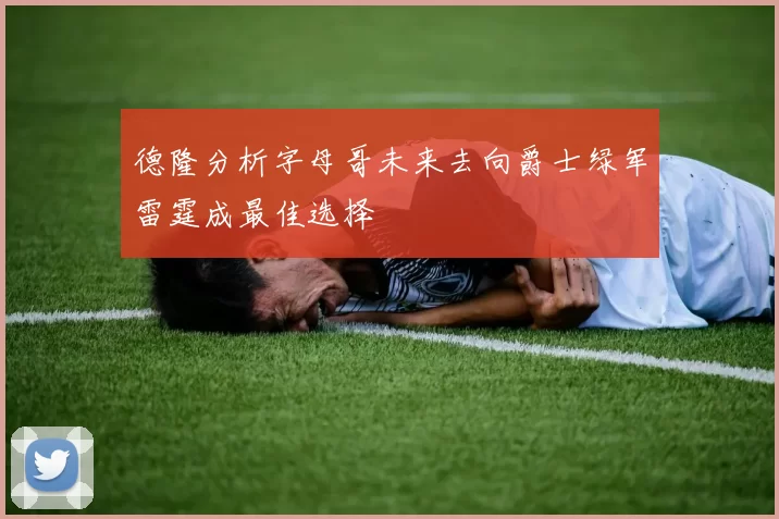 德隆分析字母哥未来去向爵士绿军雷霆成最佳选择