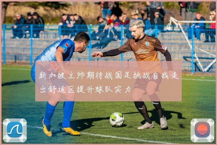 新加坡主帅期待战国足挑战自我走出舒适区提升球队实力