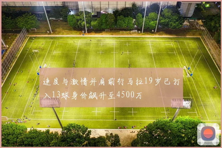 速度与激情并肩前行马拉19岁已打入13球身价飙升至4500万