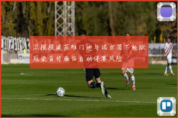 卫报报道苏维门迪与诺尔若下轮欧冠染黄将面临自动停赛风险